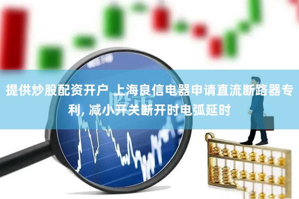 提供炒股配资开户 上海良信电器申请直流断路器专利, 减小开关断开时电弧延时