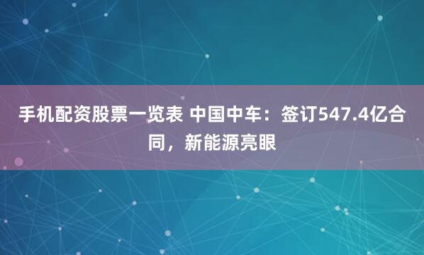 手机配资股票一览表 中国中车：签订547.4亿合同，新能源亮眼