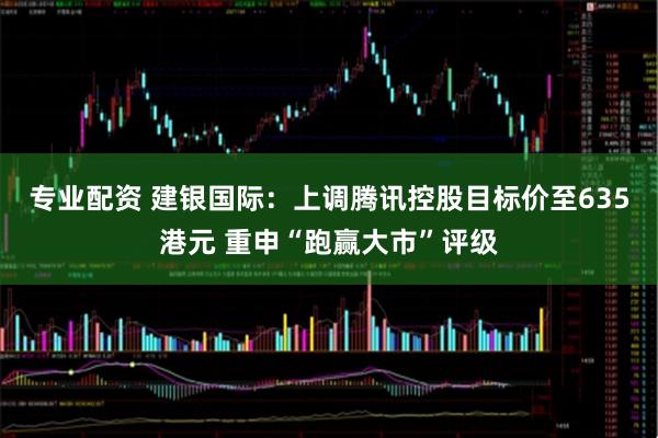 专业配资 建银国际：上调腾讯控股目标价至635港元 重申“跑赢大市”评级