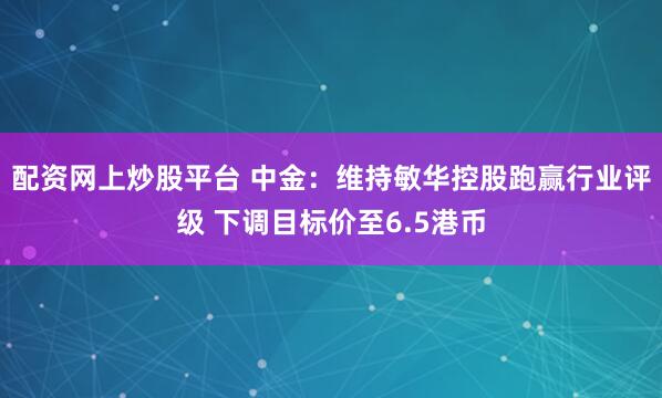 配资网上炒股平台 中金：维持敏华控股跑赢行业评级 下调目标价至6.5港币