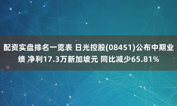 配资实盘排名一览表 日光控股(08451)公布中期业绩 净利17.3万新加坡元 同比减少65.81%