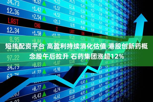 短线配资平台 高盈利持续消化估值 港股创新药概念股午后拉升 石药集团涨超12%