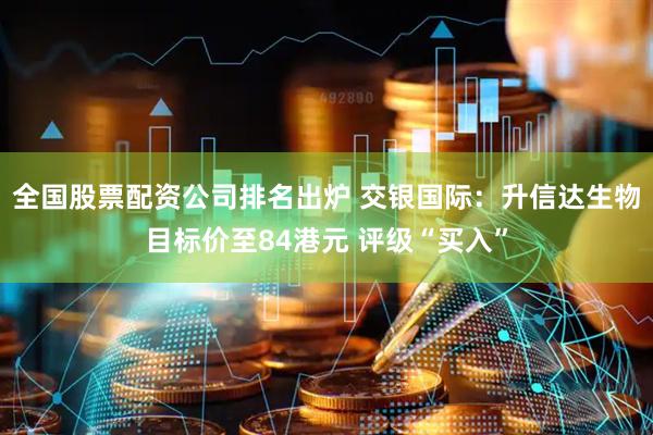 全国股票配资公司排名出炉 交银国际：升信达生物目标价至84港元 评级“买入”