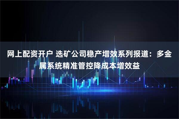 网上配资开户 选矿公司稳产增效系列报道：多金属系统精准管控降成本增效益