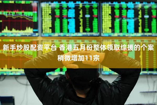 新手炒股配资平台 香港五月份整体领取综援的个案稍微增加11宗