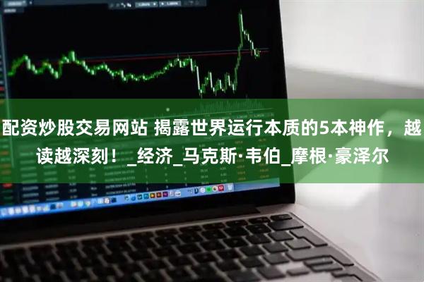 配资炒股交易网站 揭露世界运行本质的5本神作，越读越深刻！_经济_马克斯·韦伯_摩根·豪泽尔