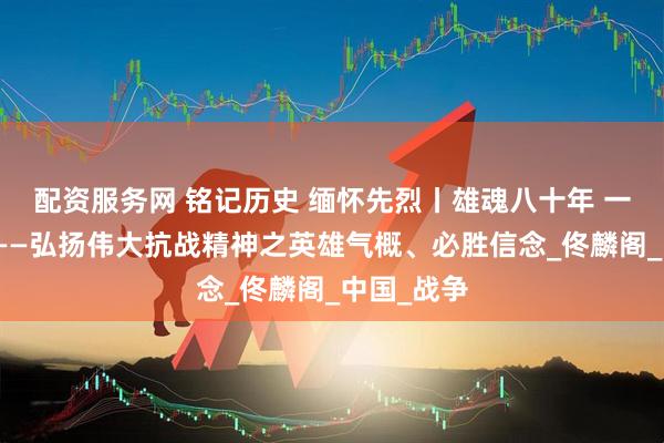 配资服务网 铭记历史 缅怀先烈丨雄魂八十年 一脉英雄气——弘扬伟大抗战精神之英雄气概、必胜信念_佟麟阁_中国_战争