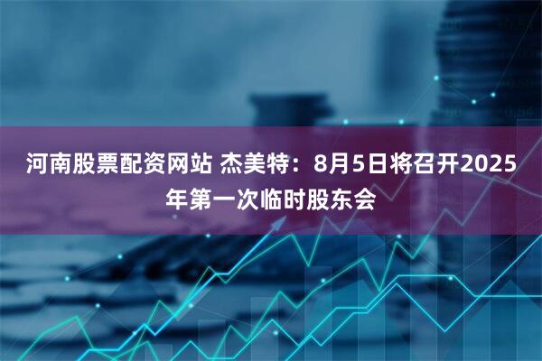河南股票配资网站 杰美特：8月5日将召开2025年第一次临时股东会