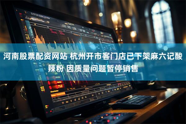 河南股票配资网站 杭州开市客门店已下架麻六记酸辣粉 因质量问题暂停销售
