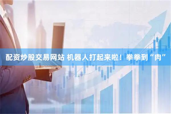 配资炒股交易网站 机器人打起来啦！拳拳到“肉”