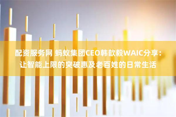 配资服务网 蚂蚁集团CEO韩歆毅WAIC分享：让智能上限的突破惠及老百姓的日常生活