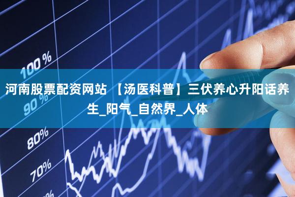 河南股票配资网站 【汤医科普】三伏养心升阳话养生_阳气_自然界_人体