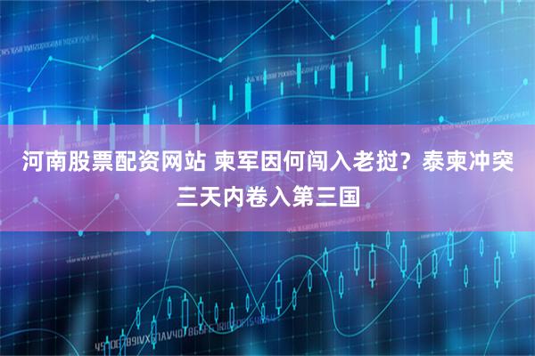 河南股票配资网站 柬军因何闯入老挝？泰柬冲突三天内卷入第三国