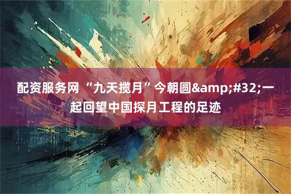 配资服务网 “九天揽月”今朝圆&#32;一起回望中国探月工程的足迹