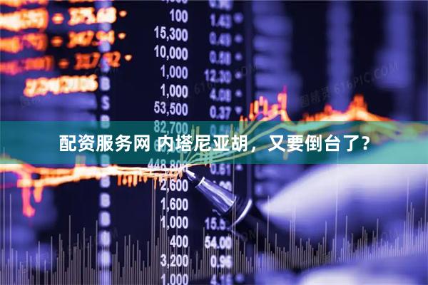 配资服务网 内塔尼亚胡，又要倒台了？