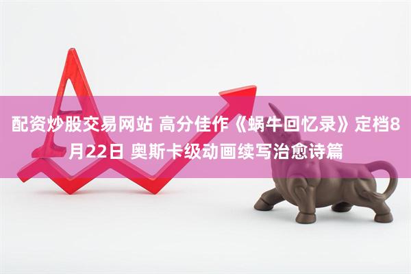 配资炒股交易网站 高分佳作《蜗牛回忆录》定档8月22日 奥斯卡级动画续写治愈诗篇