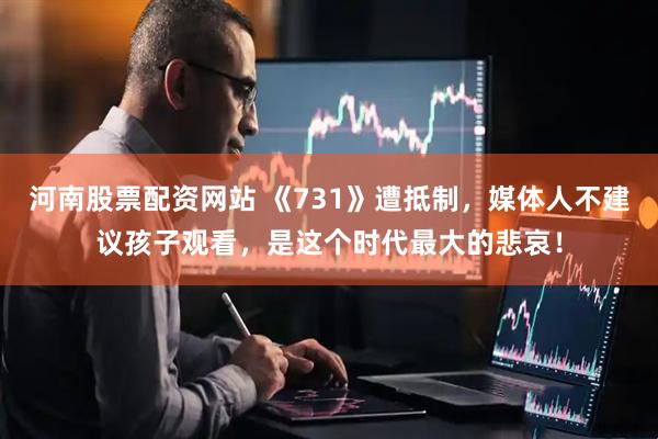 河南股票配资网站 《731》遭抵制，媒体人不建议孩子观看，是这个时代最大的悲哀！