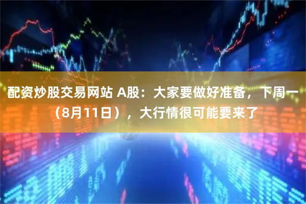 配资炒股交易网站 A股：大家要做好准备，下周一（8月11日），大行情很可能要来了