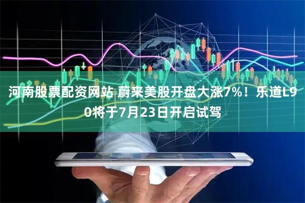 河南股票配资网站 蔚来美股开盘大涨7%！乐道L90将于7月23日开启试驾
