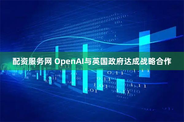 配资服务网 OpenAI与英国政府达成战略合作