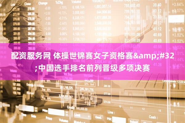配资服务网 体操世锦赛女子资格赛 中国选手排名前列晋级多项决赛