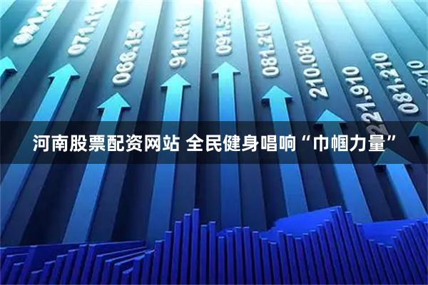 河南股票配资网站 全民健身唱响“巾帼力量”