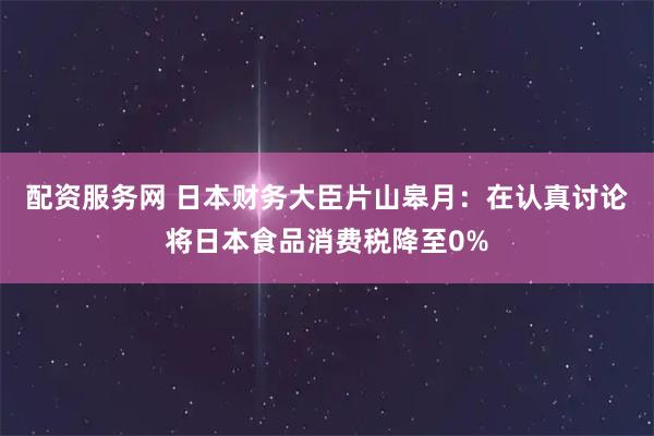配资服务网 日本财务大臣片山皋月:在认真讨论将日本食品消费税降至0%