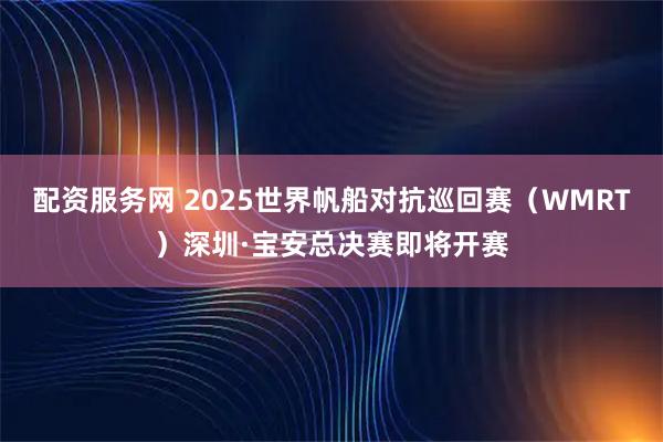 配资服务网 2025世界帆船对抗巡回赛(WMRT)深圳·宝安总决赛即将开赛
