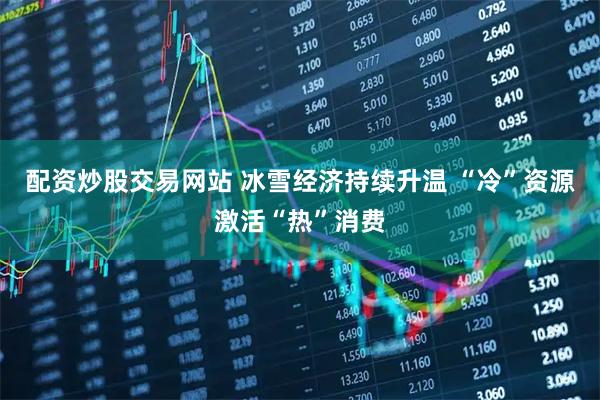 配资炒股交易网站 冰雪经济持续升温 “冷”资源激活“热”消费