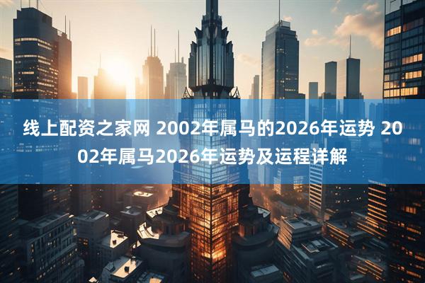 线上配资之家网 2002年属马的2026年运势 2002年属马2026年运势及运程详解