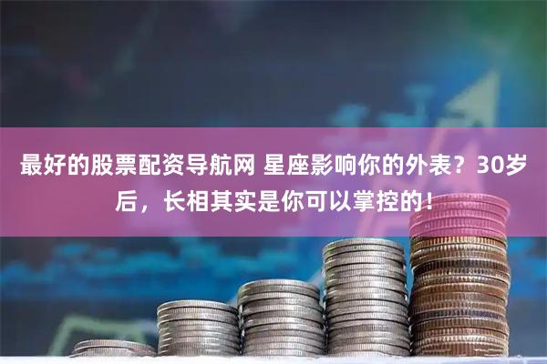 最好的股票配资导航网 星座影响你的外表?30岁后,长相其实是你可以掌控的!