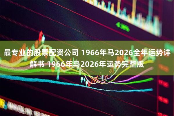 最专业的股票配资公司 1966年马2026全年运势详解书 1966年马2026年运势完整版