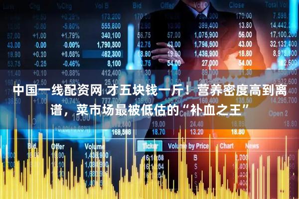 中国一线配资网 才五块钱一斤!营养密度高到离谱,菜市场最被低估的“补血之王”