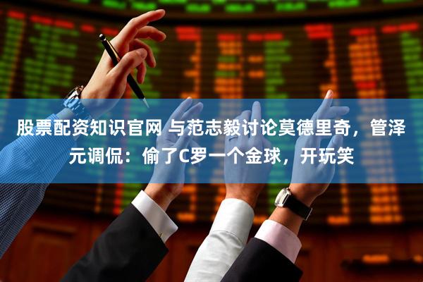股票配资知识官网 与范志毅讨论莫德里奇，管泽元调侃：偷了C罗一个金球，开玩笑