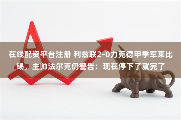 在线配资平台注册 利兹联2-0力克德甲季军莱比锡，主帅法尔克仍警告：现在停下了就完了