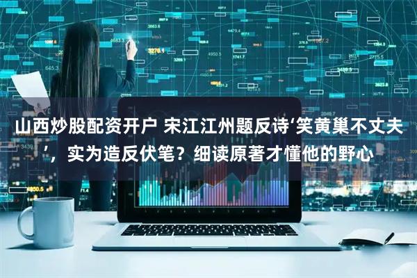 山西炒股配资开户 宋江江州题反诗‘笑黄巢不丈夫’，实为造反伏笔？细读原著才懂他的野心