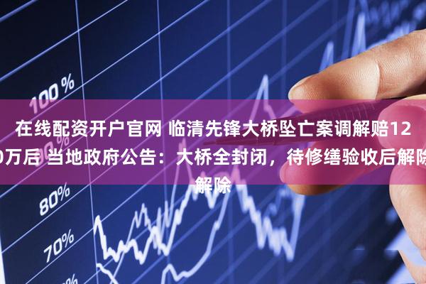 在线配资开户官网 临清先锋大桥坠亡案调解赔120万后 当地政府公告：大桥全封闭，待修缮验收后解除