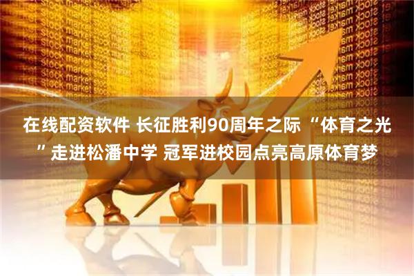 在线配资软件 长征胜利90周年之际 “体育之光”走进松潘中学 冠军进校园点亮高原体育梦
