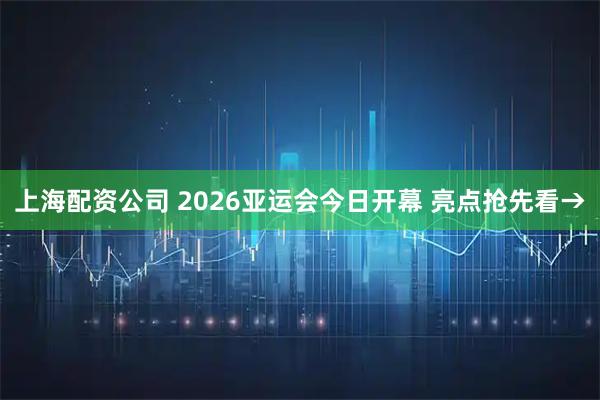 上海配资公司 2026亚运会今日开幕 亮点抢先看→