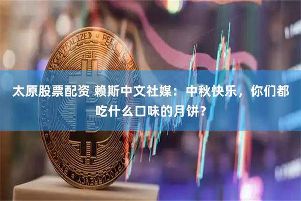 太原股票配资 赖斯中文社媒：中秋快乐，你们都吃什么口味的月饼？