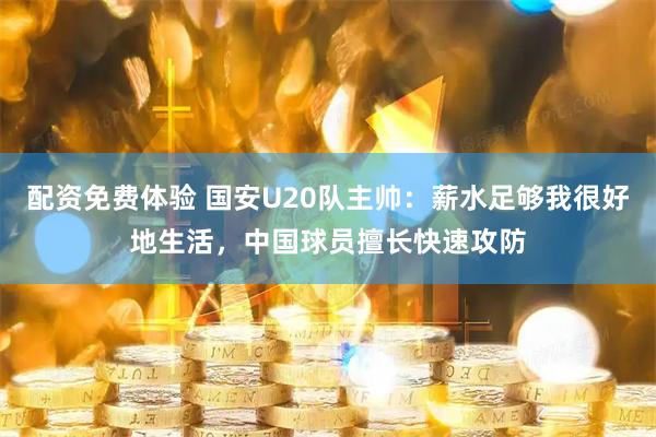 配资免费体验 国安U20队主帅：薪水足够我很好地生活，中国球员擅长快速攻防