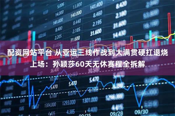 配资网站平台 从亚运三线作战到大满贯硬扛退烧上场：孙颖莎60天无休赛程全拆解